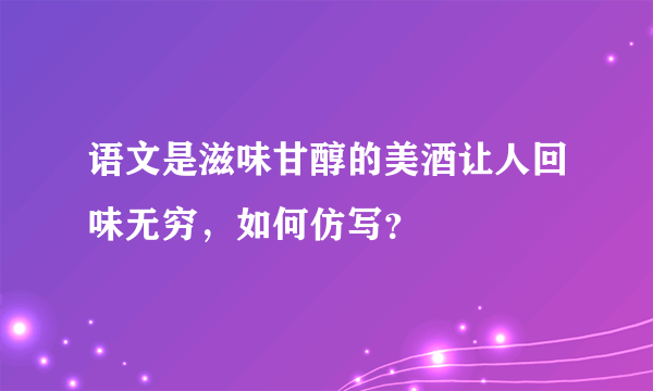 语文是滋味甘醇的美酒让人回味无穷，如何仿写？