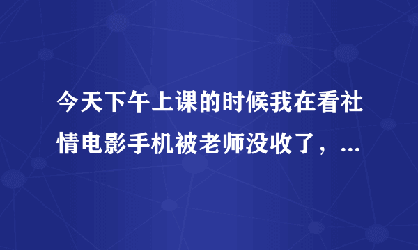 今天下午上课的时候我在看社情电影手机被老师没收了，当时带耳机看的，不小心把耳机弄掉了，手机发出的声