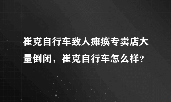 崔克自行车致人瘫痪专卖店大量倒闭，崔克自行车怎么样？