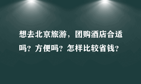 想去北京旅游，团购酒店合适吗？方便吗？怎样比较省钱？