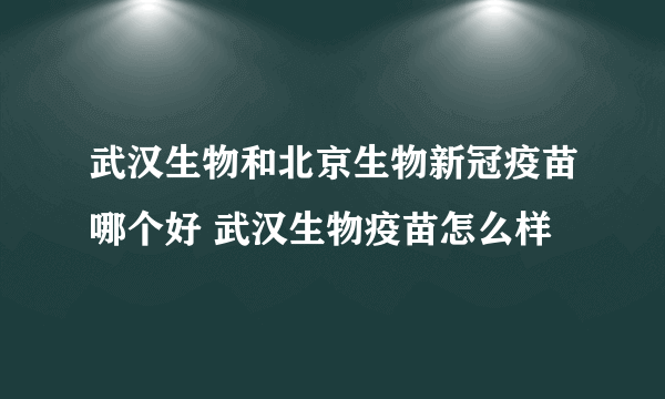 武汉生物和北京生物新冠疫苗哪个好 武汉生物疫苗怎么样