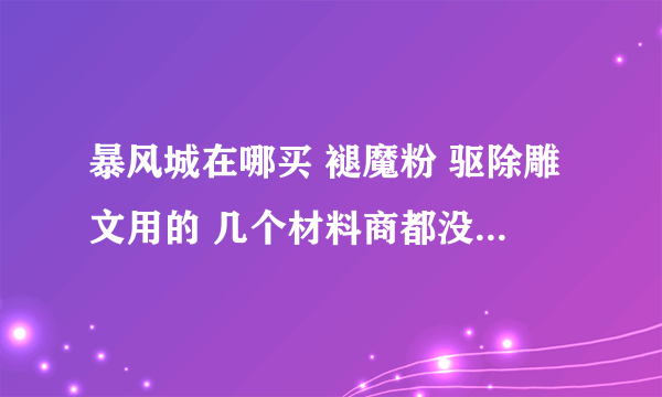 暴风城在哪买 褪魔粉 驱除雕文用的 几个材料商都没有 给个具体的地方吧。。