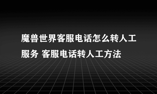 魔兽世界客服电话怎么转人工服务 客服电话转人工方法