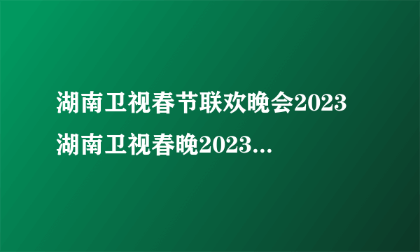 湖南卫视春节联欢晚会2023 湖南卫视春晚2023年节目单