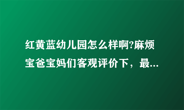 红黄蓝幼儿园怎么样啊?麻烦宝爸宝妈们客观评价下，最好是在这个幼儿园上过的。