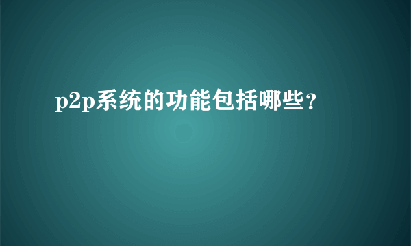 p2p系统的功能包括哪些？