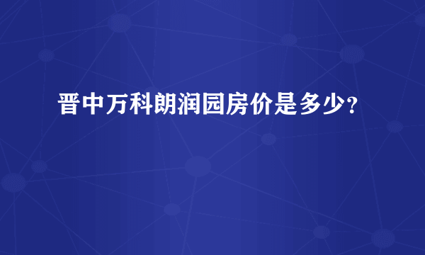 晋中万科朗润园房价是多少？