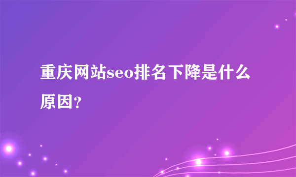 重庆网站seo排名下降是什么原因？