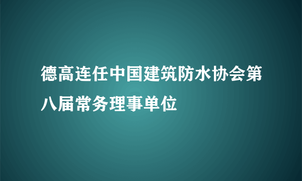 德高连任中国建筑防水协会第八届常务理事单位