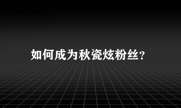 如何成为秋瓷炫粉丝？