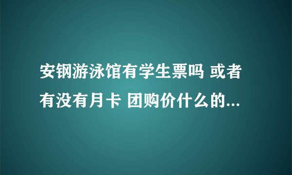 安钢游泳馆有学生票吗 或者有没有月卡 团购价什么的 还有具体开放时间 而且我是想学的