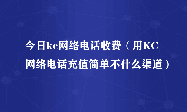 今日kc网络电话收费（用KC网络电话充值简单不什么渠道）