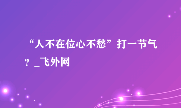 “人不在位心不愁”打一节气？_飞外网