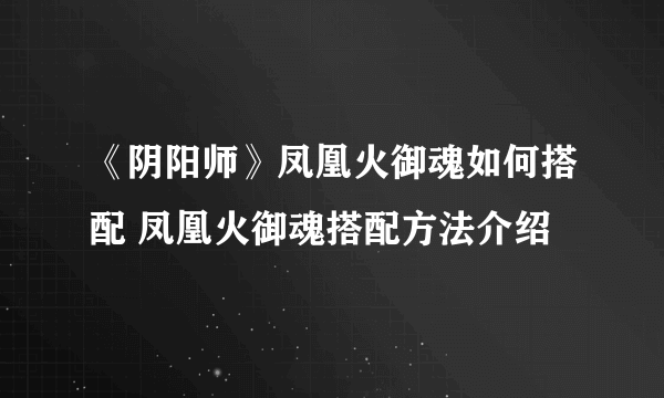 《阴阳师》凤凰火御魂如何搭配 凤凰火御魂搭配方法介绍