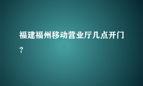 福建福州移动营业厅几点开门？