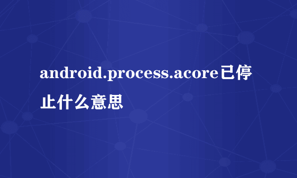 android.process.acore已停止什么意思