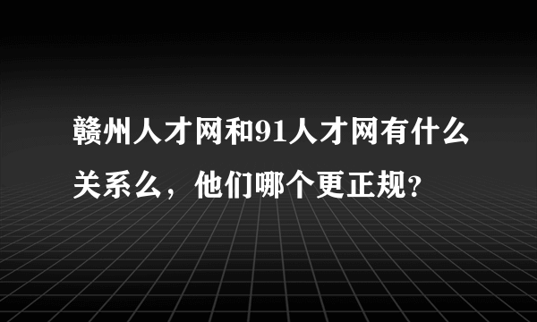 赣州人才网和91人才网有什么关系么，他们哪个更正规？