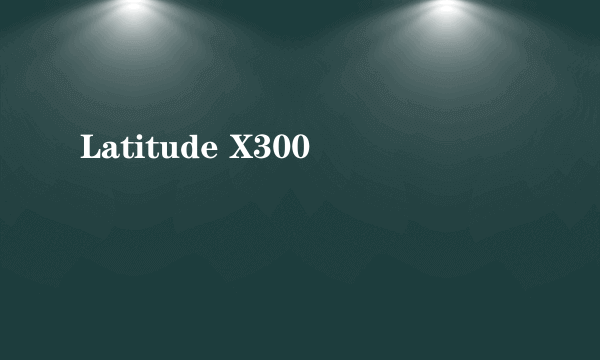 Latitude X300