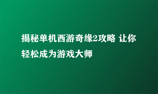 揭秘单机西游奇缘2攻略 让你轻松成为游戏大师