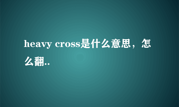 heavy cross是什么意思，怎么翻..