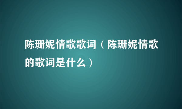 陈珊妮情歌歌词（陈珊妮情歌的歌词是什么）