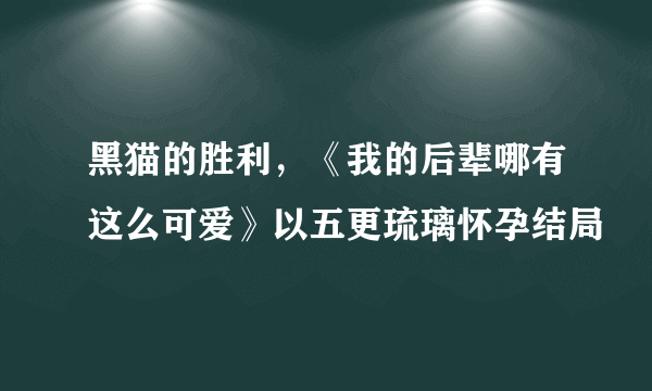 黑猫的胜利，《我的后辈哪有这么可爱》以五更琉璃怀孕结局