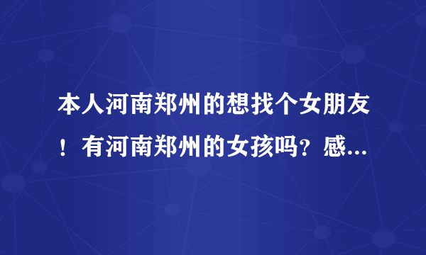 本人河南郑州的想找个女朋友！有河南郑州的女孩吗？感兴趣的可以留下QQ