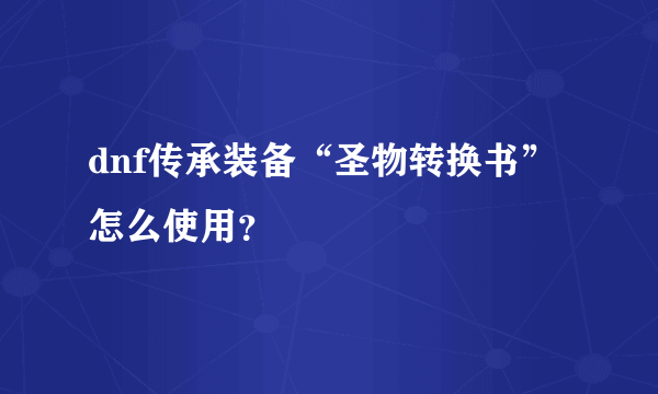 dnf传承装备“圣物转换书”怎么使用？