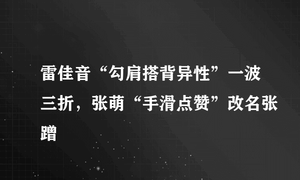 雷佳音“勾肩搭背异性”一波三折，张萌“手滑点赞”改名张蹭