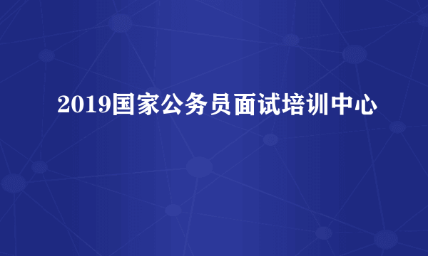 2019国家公务员面试培训中心