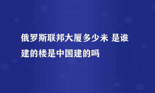 俄罗斯联邦大厦多少米 是谁建的楼是中国建的吗