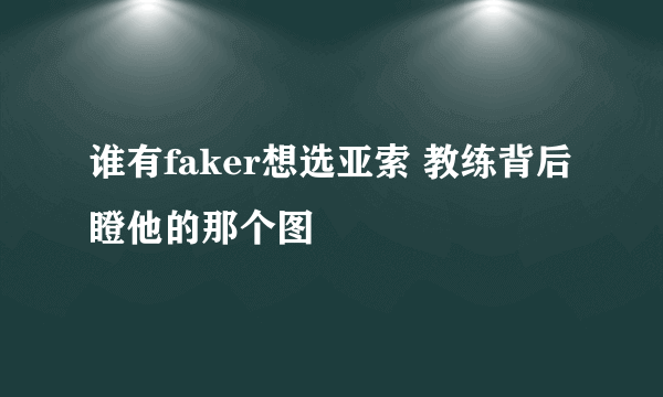 谁有faker想选亚索 教练背后瞪他的那个图