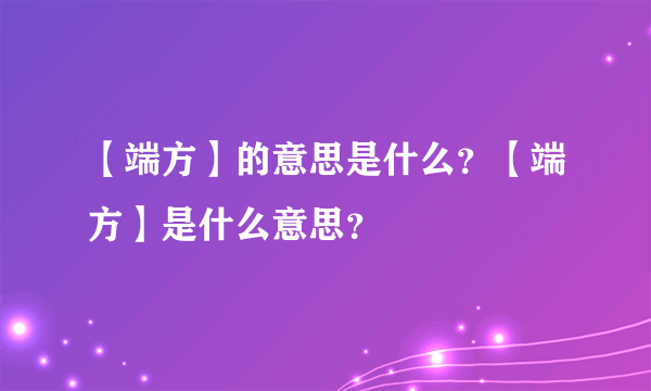 【端方】的意思是什么？【端方】是什么意思？