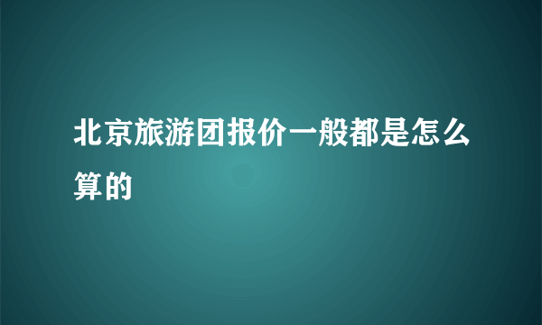 北京旅游团报价一般都是怎么算的