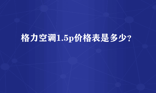 格力空调1.5p价格表是多少？