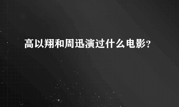 高以翔和周迅演过什么电影？