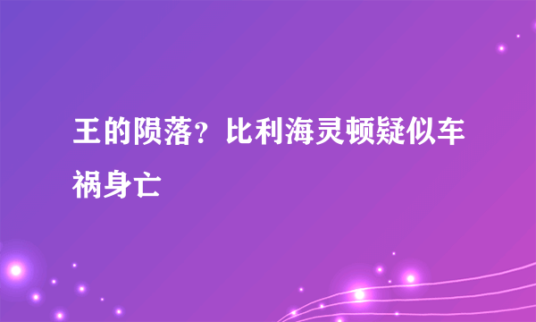 王的陨落？比利海灵顿疑似车祸身亡