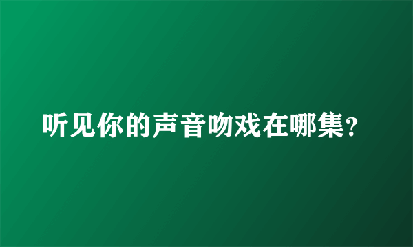 听见你的声音吻戏在哪集？