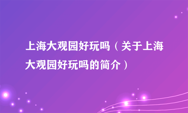 上海大观园好玩吗（关于上海大观园好玩吗的简介）