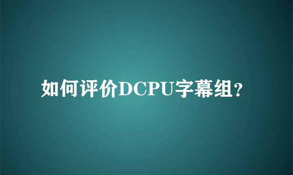 如何评价DCPU字幕组？