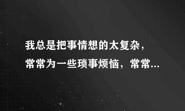 我总是把事情想的太复杂， 常常为一些琐事烦恼，常常不开心，发现根本不值得