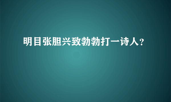 明目张胆兴致勃勃打一诗人？