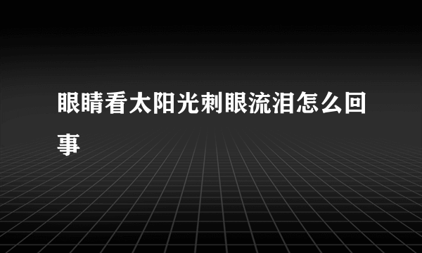 眼睛看太阳光刺眼流泪怎么回事