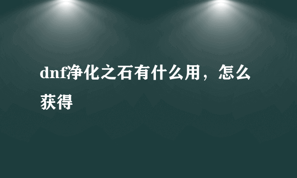 dnf净化之石有什么用，怎么获得