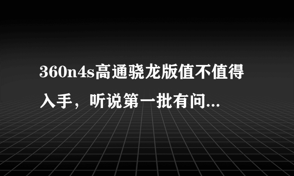 360n4s高通骁龙版值不值得入手，听说第一批有问题那么以后的几批会有问题么求详细解答