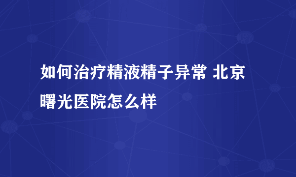 如何治疗精液精子异常 北京曙光医院怎么样