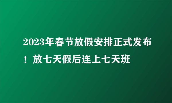 2023年春节放假安排正式发布！放七天假后连上七天班