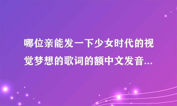 哪位亲能发一下少女时代的视觉梦想的歌词的额中文发音啊，谢谢啦