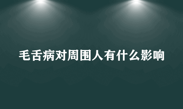 毛舌病对周围人有什么影响