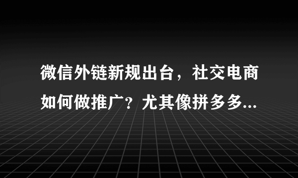 微信外链新规出台，社交电商如何做推广？尤其像拼多多这样的？